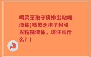 喝灵芝孢子粉排出粘糊液体(喝灵芝孢子粉引发粘糊液体，该注意什么？)