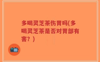 多喝灵芝茶伤胃吗(多喝灵芝茶是否对胃部有害？)
