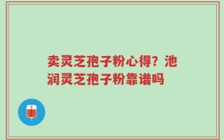 卖灵芝孢子粉心得？池润灵芝孢子粉靠谱吗