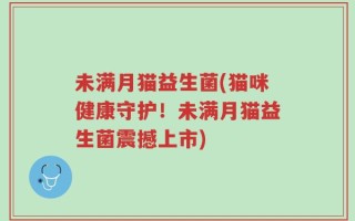 未满月猫益生菌(猫咪健康守护！未满月猫益生菌震撼上市)