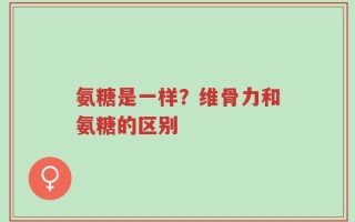 氨糖是一样？维骨力和氨糖的区别