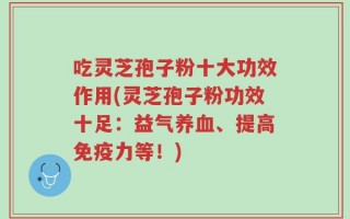 吃灵芝孢子粉十大功效作用(灵芝孢子粉功效十足：益气养血、提高免疫力等！)