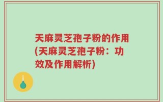 天麻灵芝孢子粉的作用(天麻灵芝孢子粉：功效及作用解析)