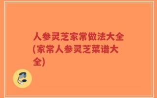 人参灵芝家常做法大全(家常人参灵芝菜谱大全)