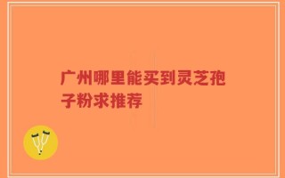 广州哪里能买到灵芝孢子粉求推荐