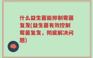 什么益生菌能抑制霉菌复发(益生菌有效控制霉菌复发，彻底解决问题)