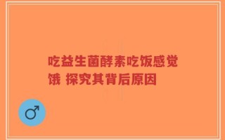 吃益生菌酵素吃饭感觉饿 探究其背后原因