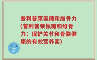 普利普莱氨糖和维骨力(普利普莱氨糖和维骨力：保护关节和骨骼健康的有效营养素)