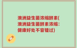 澳洲益生菌浓缩酵素(澳洲益生菌酵素浓缩：健康好处不容错过)