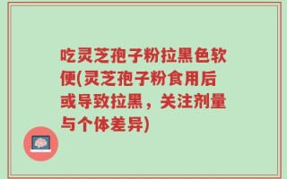 吃灵芝孢子粉拉黑色软便(灵芝孢子粉食用后或导致拉黑，关注剂量与个体差异)