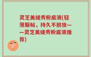 灵芝美缇秀粉底液(轻薄服帖，持久不脱妆——灵芝美缇秀粉底液推荐)