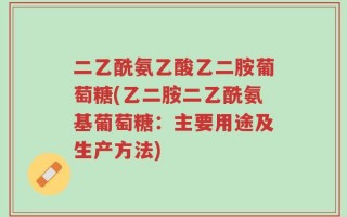 二乙酰氨乙酸乙二胺葡萄糖(乙二胺二乙酰氨基葡萄糖：主要用途及生产方法)