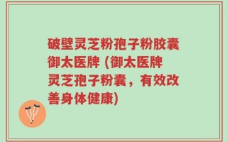 破壁灵芝粉孢子粉胶囊御太医牌 (御太医牌灵芝孢子粉囊，有效改善身体健康)