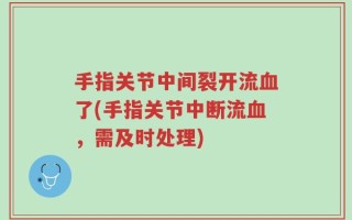 手指关节中间裂开流血了(手指关节中断流血，需及时处理)