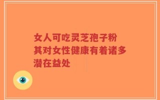 女人可吃灵芝孢子粉 其对女性健康有着诸多潜在益处