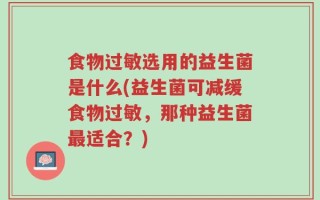 食物过敏选用的益生菌是什么(益生菌可减缓食物过敏，那种益生菌最适合？)