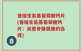 普瑞生氨基葡萄糖钙片(普瑞生氨基葡萄糖钙片：关爱骨骼健康的选择)