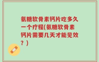 氨糖软骨素钙片吃多久一个疗程(氨糖软骨素钙片需要几天才能见效？)