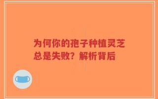 为何你的孢子种植灵芝总是失败？解析背后