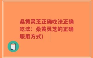 桑黄灵芝正确吃法正确吃法：桑黄灵芝的正确服用方式)