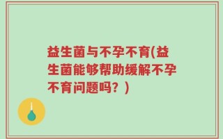 益生菌与不孕不育(益生菌能够帮助缓解不孕不育问题吗？)