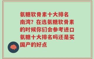 氨糖软骨素十大排名 南湾？在选氨糖软骨素的时候你们会参考进口氨糖十大排名吗还是买国产的好点