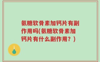 氨糖软骨素加钙片有副作用吗(氨糖软骨素加钙片有什么副作用？)