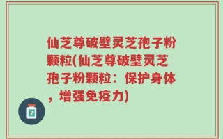 仙芝尊破壁灵芝孢子粉颗粒(仙芝尊破壁灵芝孢子粉颗粒：保护身体，增强免疫力)