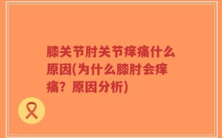 膝关节肘关节痒痛什么原因(为什么膝肘会痒痛？原因分析)