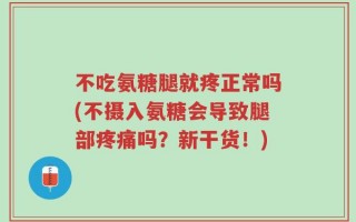 不吃氨糖腿就疼正常吗(不摄入氨糖会导致腿部疼痛吗？新干货！)