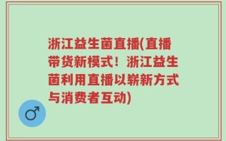 浙江益生菌直播(直播带货新模式！浙江益生菌利用直播以崭新方式与消费者互动)