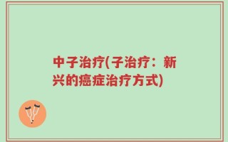 中子治疗(子治疗：新兴的癌症治疗方式)