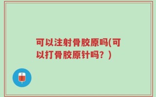 可以注射骨胶原吗(可以打骨胶原针吗？)