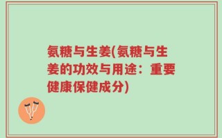 氨糖与生姜(氨糖与生姜的功效与用途：重要健康保健成分)