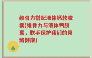 维骨力搭配液体钙软胶囊(维骨力与液体钙胶囊，联手保护我们的骨骼健康)