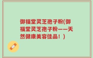 御福堂灵芝孢子粉(御福堂灵芝孢子粉——天然健康美容佳品！)