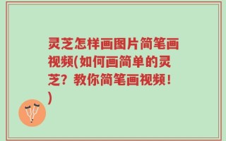 灵芝怎样画图片简笔画视频(如何画简单的灵芝？教你简笔画视频！)