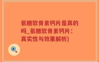 氨糖软骨素钙片是真的吗_氨糖软骨素钙片：真实性与效果解析)