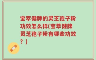 宝萃健牌的灵芝孢子粉功效怎么样(宝萃健牌灵芝孢子粉有哪些功效？)