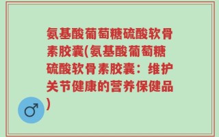 氨基酸葡萄糖硫酸软骨素胶囊(氨基酸葡萄糖硫酸软骨素胶囊：维护关节健康的营养保健品)