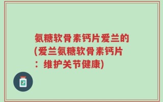 氨糖软骨素钙片爱兰的(爱兰氨糖软骨素钙片：维护关节健康)