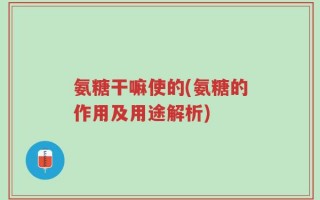 氨糖干嘛使的(氨糖的作用及用途解析)