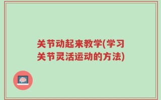 关节动起来教学(学习关节灵活运动的方法)