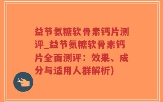 益节氨糖软骨素钙片测评_益节氨糖软骨素钙片全面测评：效果、成分与适用人群解析)