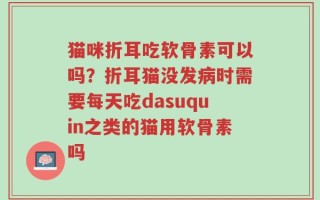 猫咪折耳吃软骨素可以吗？折耳猫没发病时需要每天吃dasuquin之类的猫用软骨素吗