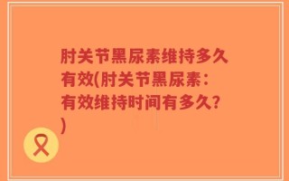肘关节黑尿素维持多久有效(肘关节黑尿素：有效维持时间有多久？)