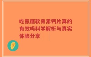 吃氨糖软骨素钙片真的有效吗科学解析与真实体验分享