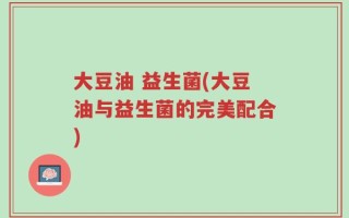 大豆油 益生菌(大豆油与益生菌的完美配合)