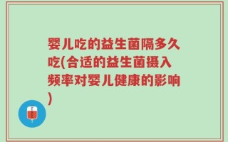 婴儿吃的益生菌隔多久吃(合适的益生菌摄入频率对婴儿健康的影响)
