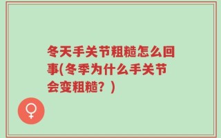 冬天手关节粗糙怎么回事(冬季为什么手关节会变粗糙？)